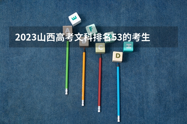 2023山西高考文科排名53的考生报什么大学 历年录取分数线一览