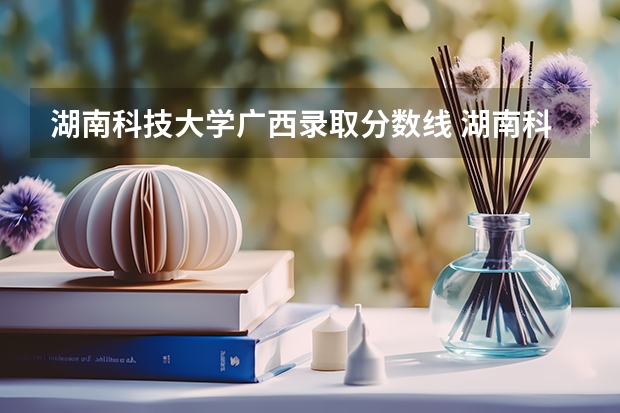 湖南科技大学广西录取分数线 湖南科技大学广西招生人数